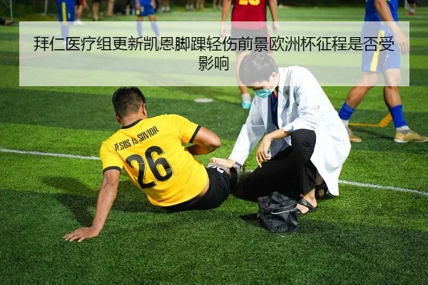 拜仁医疗组更新凯恩脚踝轻伤前景欧洲杯征程是否受影响