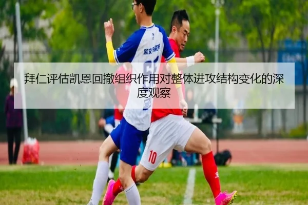 拜仁评估凯恩回撤组织作用对整体进攻结构变化的深度观察