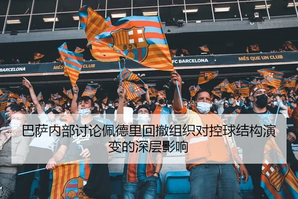 巴萨内部讨论佩德里回撤组织对控球结构演变的深层影响