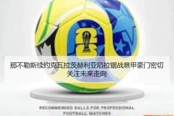 那不勒斯续约克瓦拉茨赫利亚陷拉锯战意甲豪门密切关注未来走向
