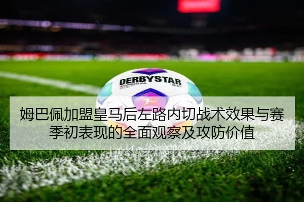 姆巴佩加盟皇马后左路内切战术效果与赛季初表现的全面观察及攻防价值