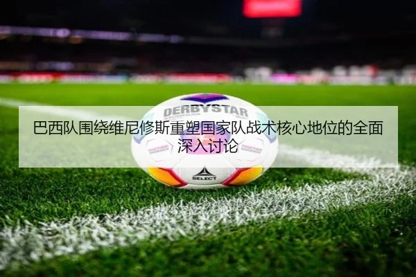 巴西队围绕维尼修斯重塑国家队战术核心地位的全面深入讨论
