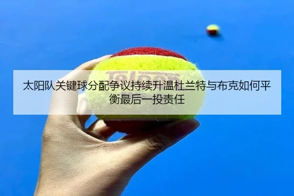 太阳队关键球分配争议持续升温杜兰特与布克如何平衡最后一投责任