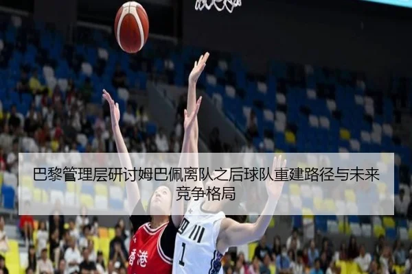 巴黎管理层研讨姆巴佩离队之后球队重建路径与未来竞争格局