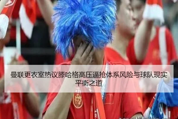 曼联更衣室热议滕哈格高压逼抢体系风险与球队现实平衡之道