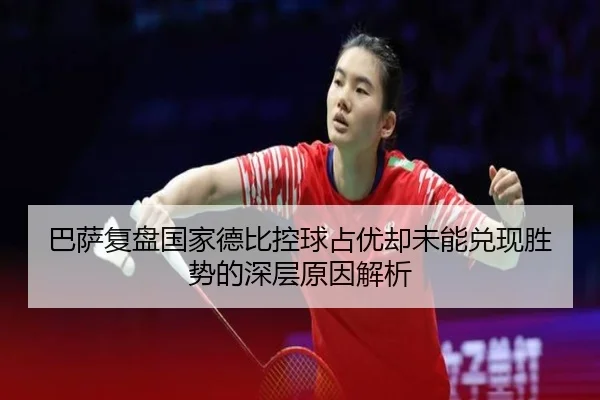 巴萨复盘国家德比控球占优却未能兑现胜势的深层原因解析