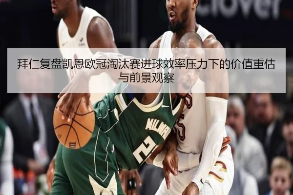 拜仁复盘凯恩欧冠淘汰赛进球效率压力下的价值重估与前景观察