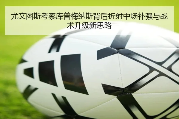 尤文图斯考察库普梅纳斯背后折射中场补强与战术升级新思路