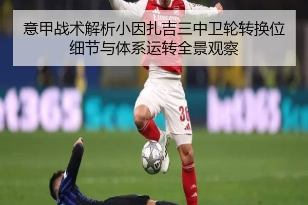 意甲战术解析小因扎吉三中卫轮转换位细节与体系运转全景观察