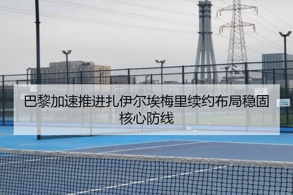 巴黎加速推进扎伊尔埃梅里续约布局稳固核心防线