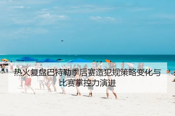 热火复盘巴特勒季后赛造犯规策略变化与比赛掌控力演进