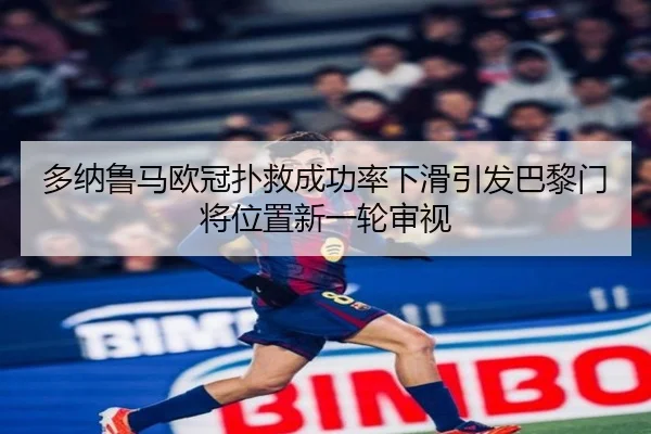 多纳鲁马欧冠扑救成功率下滑引发巴黎门将位置新一轮审视