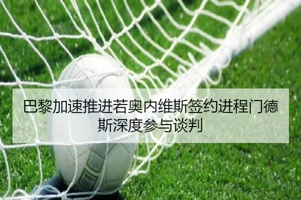 巴黎加速推进若奥内维斯签约进程门德斯深度参与谈判